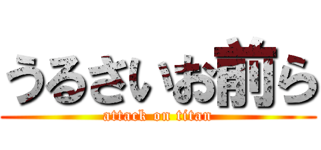 うるさいお前ら (attack on titan)