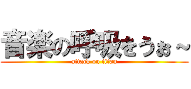音楽の呼吸をうぉ～ (attack on titan)