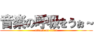 音楽の呼吸をうぉ～ (attack on titan)