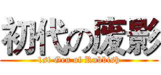 初代の废影 (1st Gen of Rubbish)