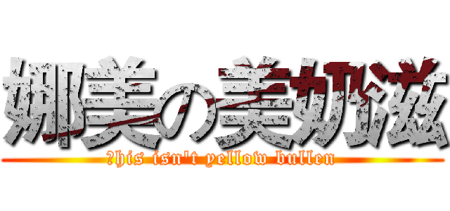 娜美の美奶滋 (Ｔhis isn't yellow bullen)
