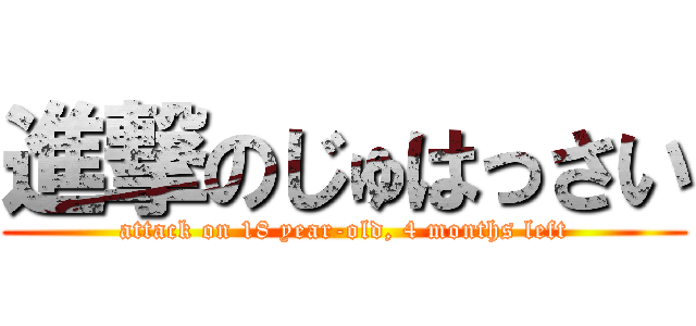 進撃のじゅはっさい (attack on 18 year-old, 4 months left)