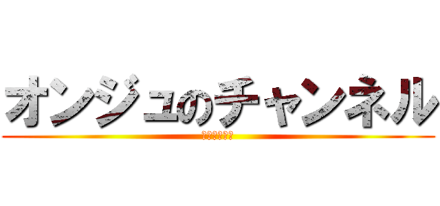 オンジュのチャンネル (よろしくね☆)