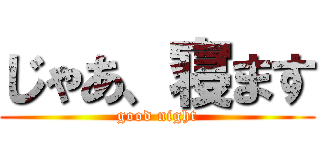 じゃあ、寝ます (good night)
