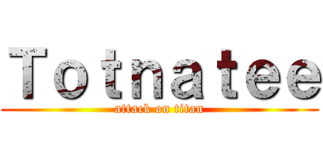 Ｔｏｔｎａｔｅｅ (attack on titan)