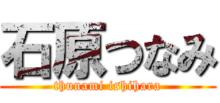 石原つなみ (thunami ishihara)