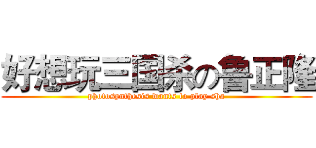 好想玩三国杀の鲁正隆 (photosynthesis wants to play sha)