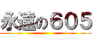 永遠の６０５ ()