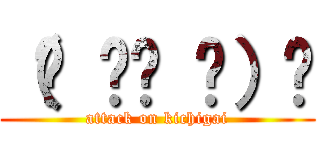 （☝ ՞ਊ ՞）☝ (attack on kichigai)