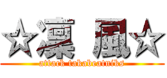 ☆凜 風☆ (attack takabeatniks)