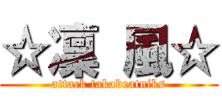☆凜 風☆ (attack takabeatniks)