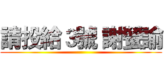 請投給３號 謝螢諭 ()