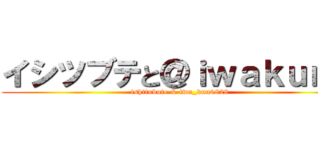 イシツブテと＠ｉｗａｋｕｎ＿ (ishitubute & iwa_kun0828)