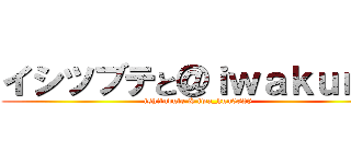 イシツブテと＠ｉｗａｋｕｎ＿ (ishitubute & iwa_kun0828)