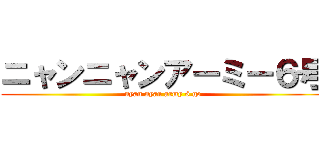 ニャンニャンアーミー６号 (nyan nyan army 6 go)