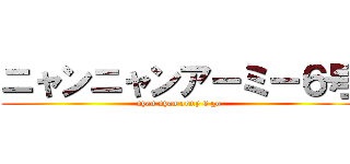 ニャンニャンアーミー６号 (nyan nyan army 6 go)