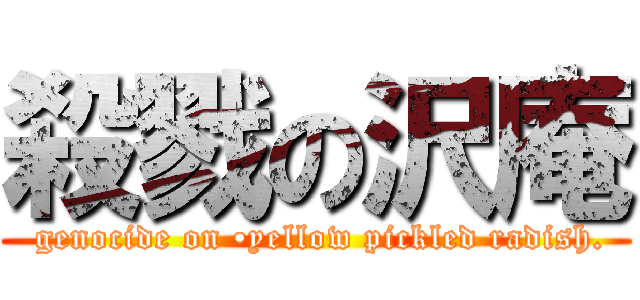 殺戮の沢庵 ( genocide on •yellow pickled radish.)