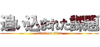 追い込まれた課題 (attack on titan)