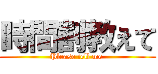 時間割教えて (Please tell me )