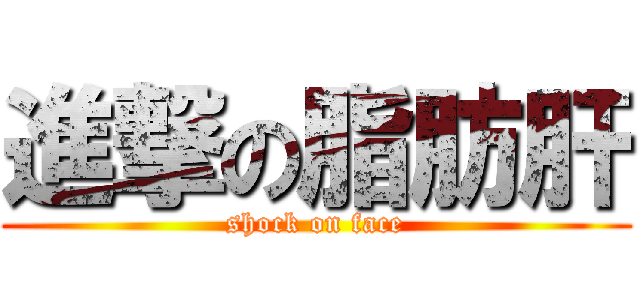 進撃の脂肪肝 (shock on face)