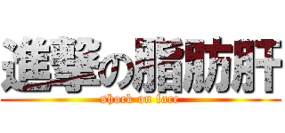 進撃の脂肪肝 (shock on face)