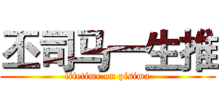 丕司马一生推 (lifetime on pisima)