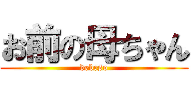 お前の母ちゃん (debeso)