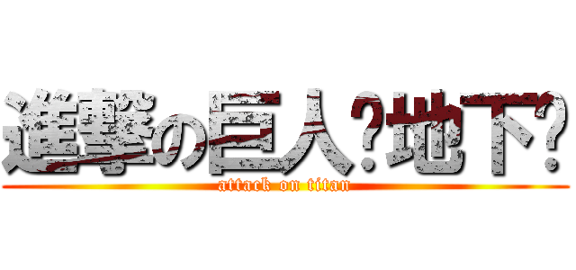 進撃の巨人〜地下〜 (attack on titan)