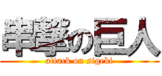 串撃の巨人 (attack on sigeki)