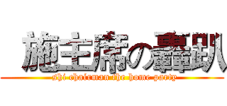   施主席の轟趴 (  shi chairman the home party)