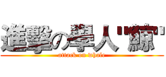 進擊の學人"鯨" (attack on whale)