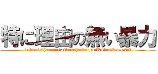 特に理由の無い暴力 (tokuniriyuunonaibouryoku ga Rainaーwo osu!)