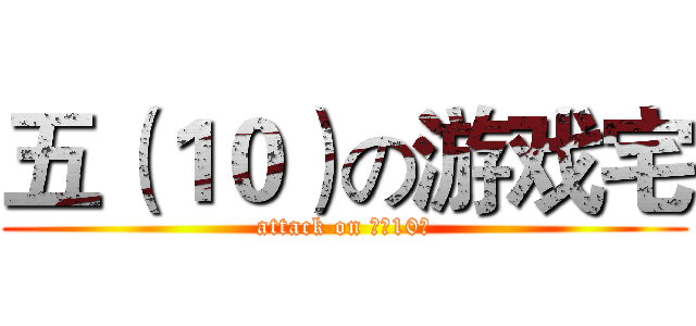 五（１０）の游戏宅 (attack on 五（10）)