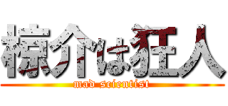 椋介は狂人 (mad scientist)