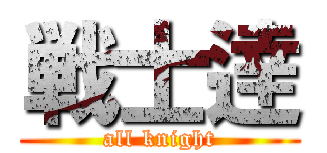 戦士逹 (all knight)