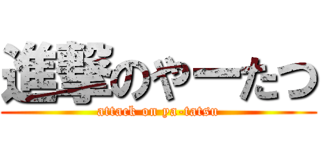 進撃のやーたつ (attack on ya-tatsu)
