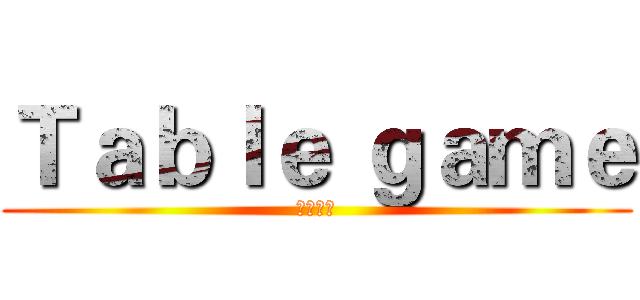 Ｔａｂｌｅ ｇａｍｅ (桌上遊戲)