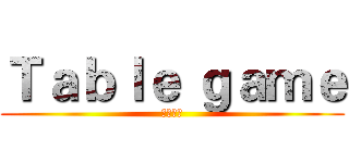 Ｔａｂｌｅ ｇａｍｅ (桌上遊戲)