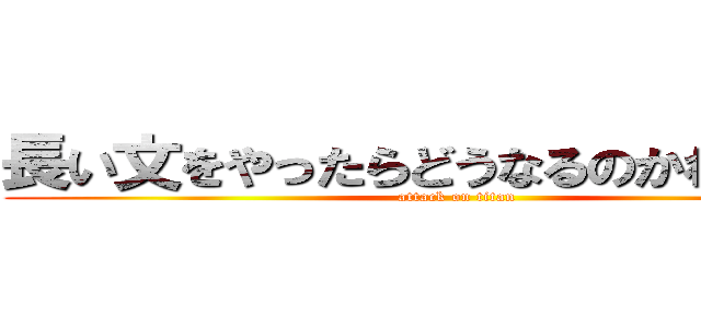 長い文をやったらどうなるのかわからない (attack on titan)