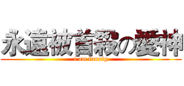 永遠被首殺の愛神 (i am funnig)