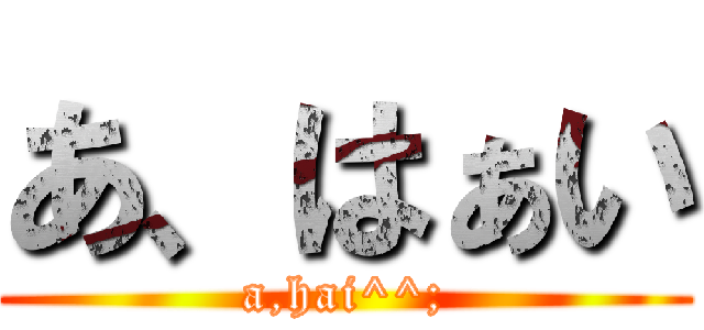 あ、はぁい (a,hai^^;)