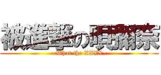被進撃の唄彌奈 (~What the XXXX~)