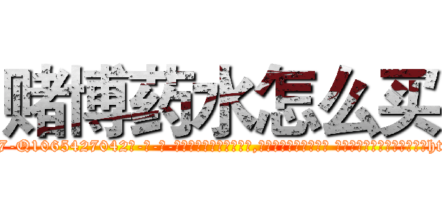 赌博药水怎么买 (赌博药水怎么买【电-话151x68344x817-Q1065427042元-吉-药-业】我们做的是长期生意,靠的是老客户长期支持 赌博药水怎么买在发表了一篇http://sngk.net/I31K9Y

参考消息网我们做的是长期生意,靠的是老客户长期支持也许我们早该意识到，就连鲍勃·霍斯金斯（金球奖戏剧类电影男主角 
)