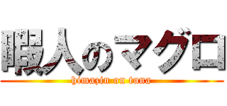 暇人のマグロ (himazin on tuna)