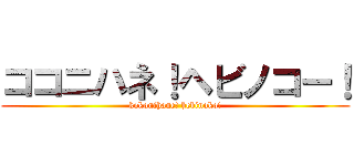 ココニハネ！ヘビノコー！ (kokonihane! hebinoko!)