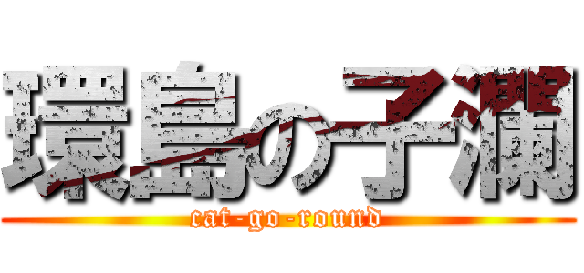環島の子瀾 (cat-go-round)