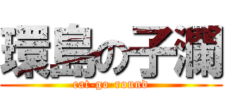 環島の子瀾 (cat-go-round)