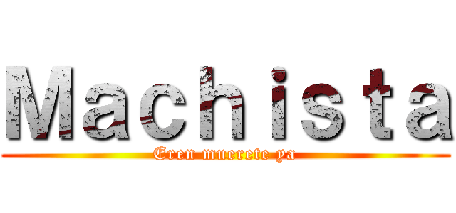 Ｍａｃｈｉｓｔａ (Eren muerete ya)