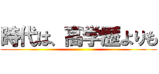 時代は、高学歴よりも ()