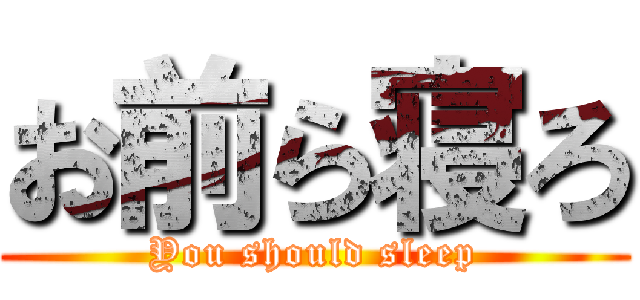お前ら寝ろ (You should sleep)